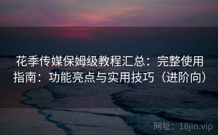 花季传媒保姆级教程汇总:完整使用指南:功能亮点与实用技巧(进阶向) 花季传媒保姆级教程汇总:完整使用指南:功能亮点与实用技巧(进阶向)