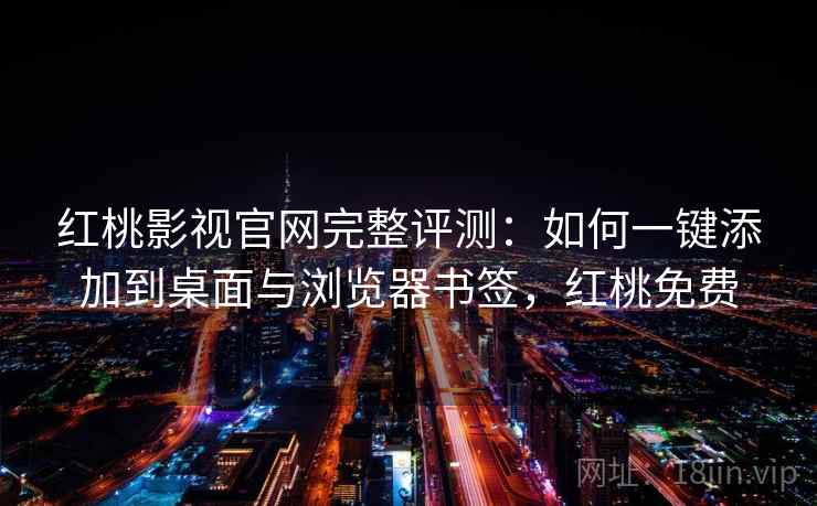 红桃影视官网完整评测:如何一键添加到桌面与浏览器书签,红桃免费 红桃影视官网完整评测:如何一键添加到桌面与浏览器书签,红桃免费