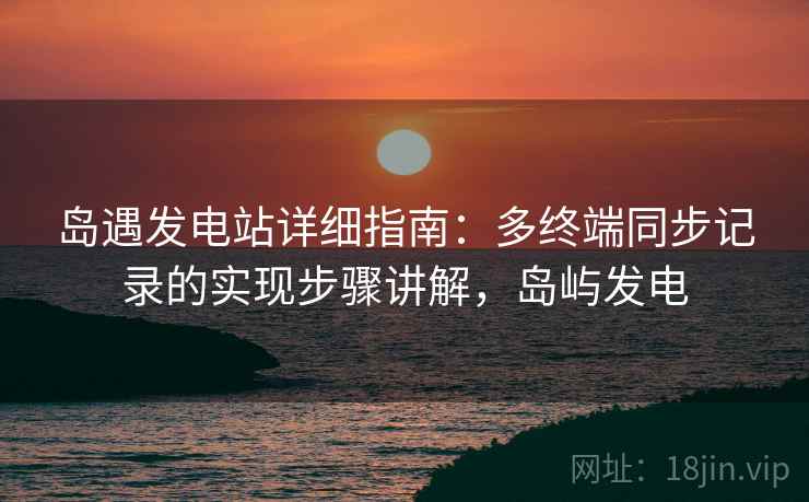 岛遇发电站详细指南:多终端同步记录的实现步骤讲解,岛屿发电 岛遇发电站详细指南:多终端同步记录的实现步骤讲解,岛屿发电