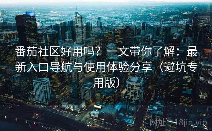 番茄社区好用吗?一文带你了解:最新入口导航与使用体验分享(避坑专用版) 番茄社区好用吗?一文带你了解:最新入口导航与使用体验分享(避坑专用版)