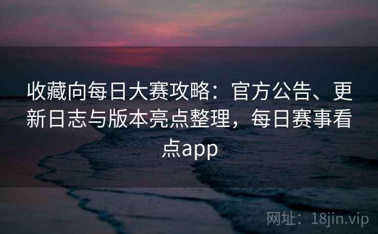 收藏向每日大赛攻略:官方公告、更新日志与版本亮点整理,每日赛事看点app 收藏向每日大赛攻略:官方公告、更新日志与版本亮点整理,每日赛事看点app
