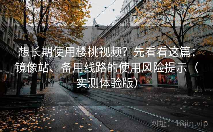 想长期使用樱桃视频?先看看这篇:镜像站、备用线路的使用风险提示(实测体验版) 想长期使用樱桃视频?先看看这篇:镜像站、备用线路的使用风险提示(实测体验版)