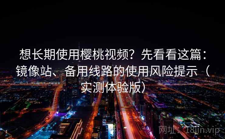 想长期使用樱桃视频?先看看这篇:镜像站、备用线路的使用风险提示(实测体验版) 想长期使用樱桃视频?先看看这篇:镜像站、备用线路的使用风险提示(实测体验版)