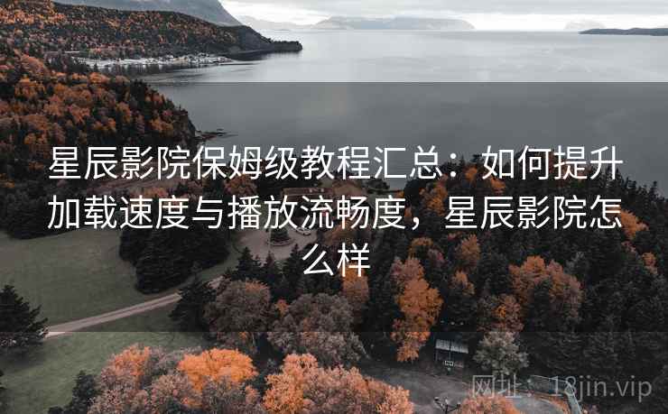 星辰影院保姆级教程汇总:如何提升加载速度与播放流畅度,星辰影院怎么样 星辰影院保姆级教程汇总:如何提升加载速度与播放流畅度,星辰影院怎么样