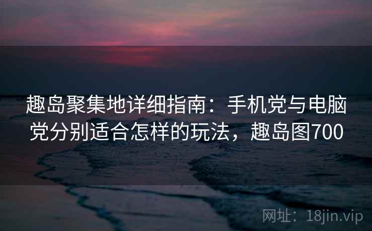 趣岛聚集地详细指南:手机党与电脑党分别适合怎样的玩法,趣岛图700 趣岛聚集地详细指南:手机党与电脑党分别适合怎样的玩法,趣岛图700
