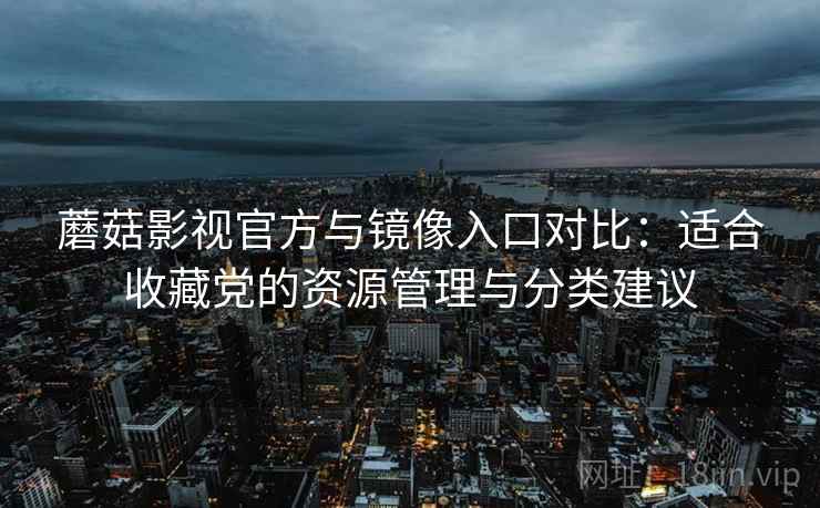 蘑菇影视官方与镜像入口对比：适合收藏党的资源管理与分类建议