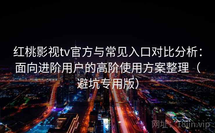 红桃影视tv官方与常见入口对比分析：面向进阶用户的高阶使用方案整理（避坑专用版）