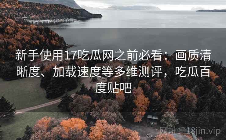 新手使用17吃瓜网之前必看:画质清晰度、加载速度等多维测评,吃瓜百度贴吧 新手使用17吃瓜网之前必看:画质清晰度、加载速度等多维测评,吃瓜百度贴吧