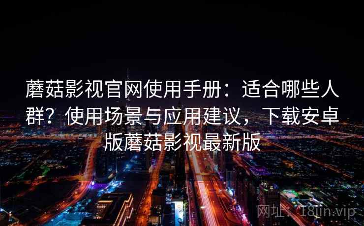 蘑菇影视官网使用手册:适合哪些人群?使用场景与应用建议,下载安卓版蘑菇影视最新版 蘑菇影视官网使用手册:适合哪些人群?使用场景与应用建议,下载安卓版蘑菇影视最新版