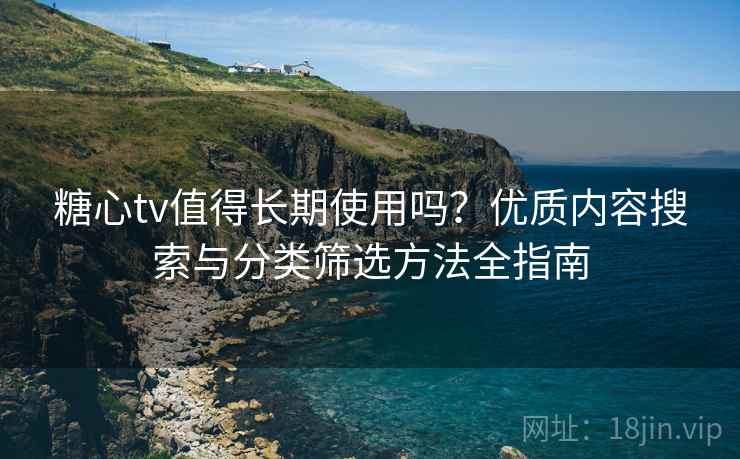 糖心tv值得长期使用吗?优质内容搜索与分类筛选方法全指南 糖心tv值得长期使用吗?优质内容搜索与分类筛选方法全指南