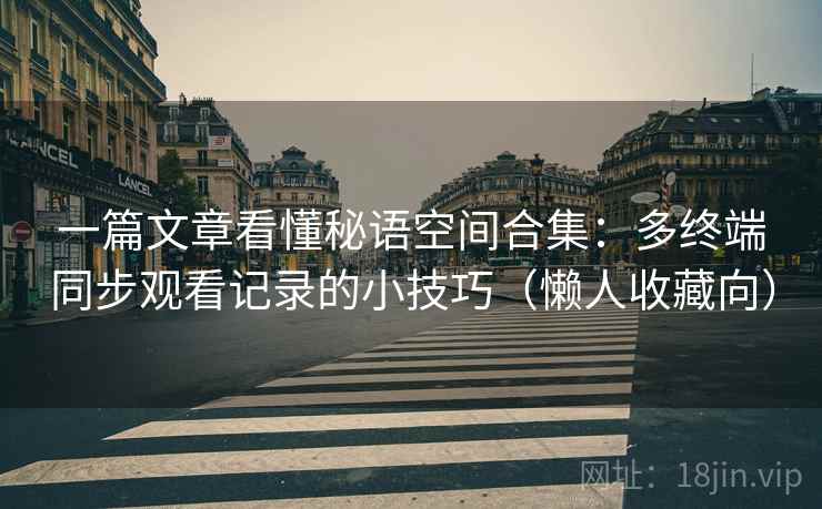 一篇文章看懂秘语空间合集:多终端同步观看记录的小技巧(懒人收藏向) 一篇文章看懂秘语空间合集:多终端同步观看记录的小技巧(懒人收藏向)