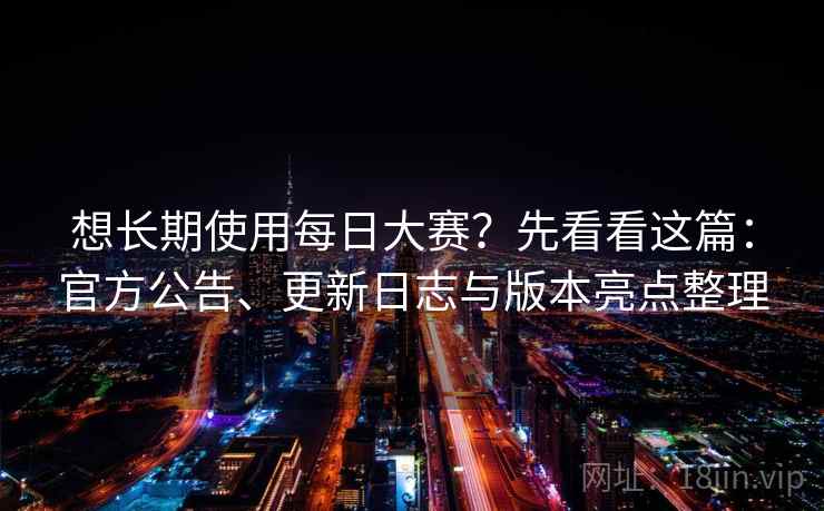 想长期使用每日大赛？先看看这篇：官方公告、更新日志与版本亮点整理