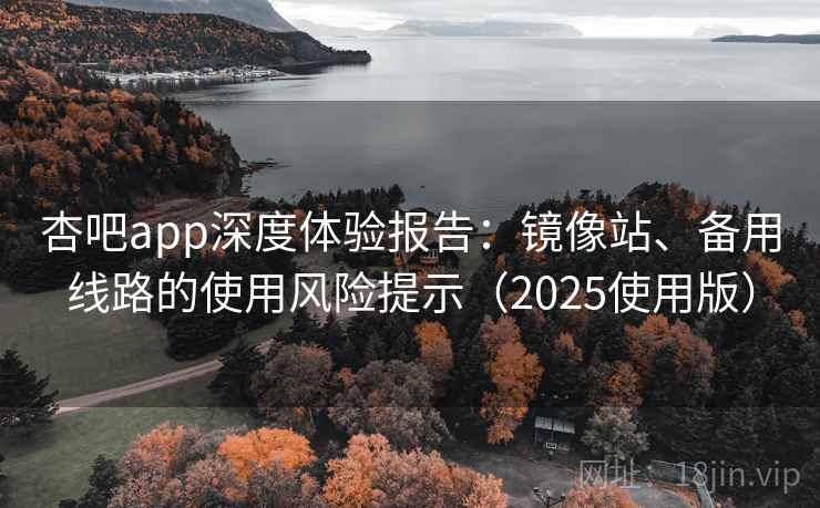 杏吧app深度体验报告：镜像站、备用线路的使用风险提示（2025使用版）