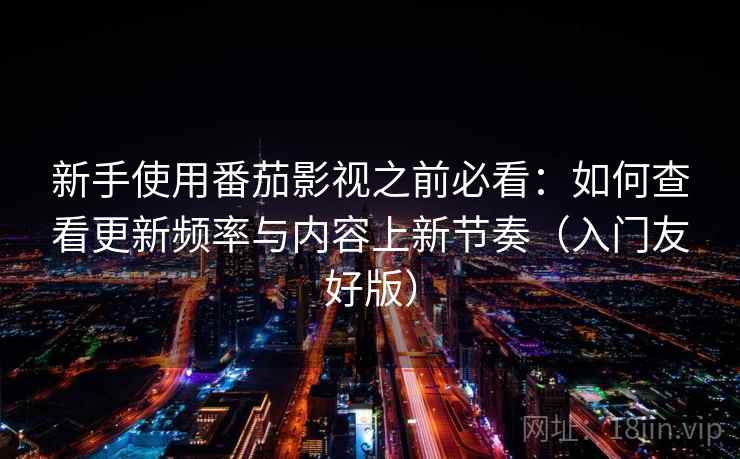 新手使用番茄影视之前必看:如何查看更新频率与内容上新节奏(入门友好版) 新手使用番茄影视之前必看:如何查看更新频率与内容上新节奏(入门友好版)