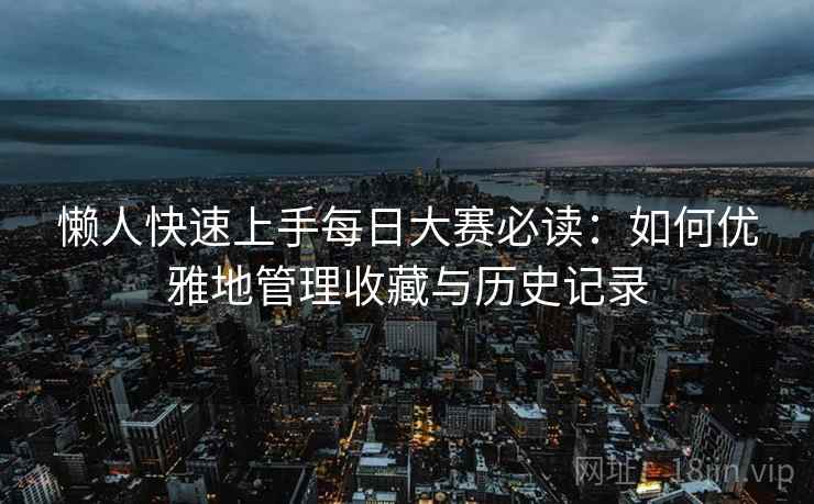 懒人快速上手每日大赛必读：如何优雅地管理收藏与历史记录