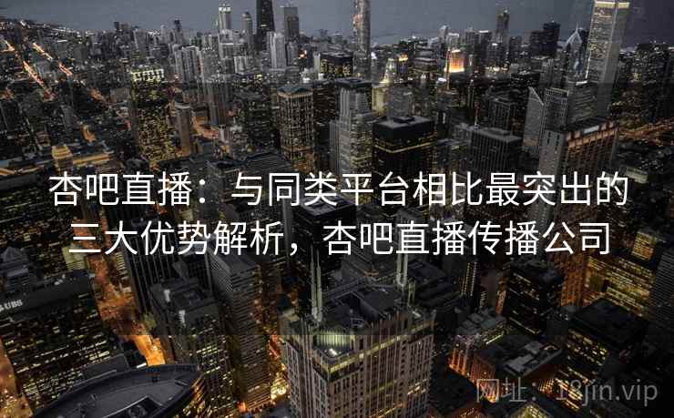 杏吧直播：与同类平台相比最突出的三大优势解析，杏吧直播传播公司
