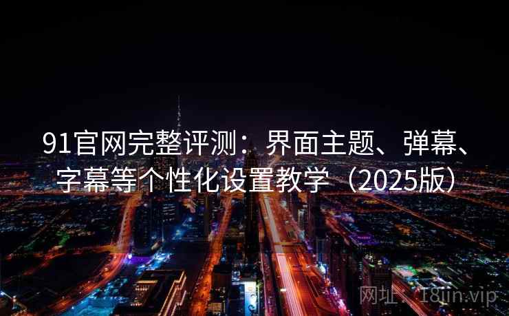 91官网完整评测：界面主题、弹幕、字幕等个性化设置教学（2025版）