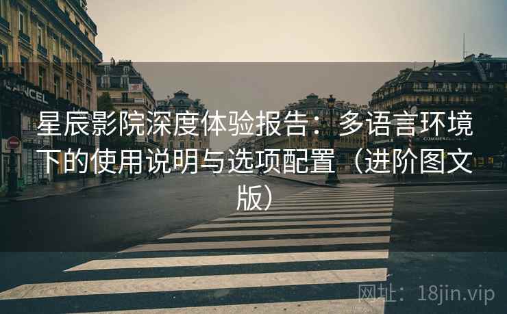 星辰影院深度体验报告:多语言环境下的使用说明与选项配置(进阶图文版) 星辰影院深度体验报告:多语言环境下的使用说明与选项配置(进阶图文版)