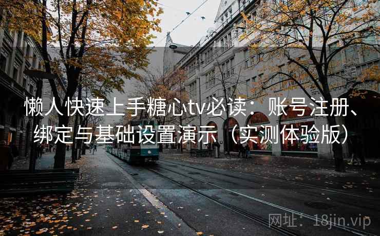 懒人快速上手糖心tv必读：账号注册、绑定与基础设置演示（实测体验版）