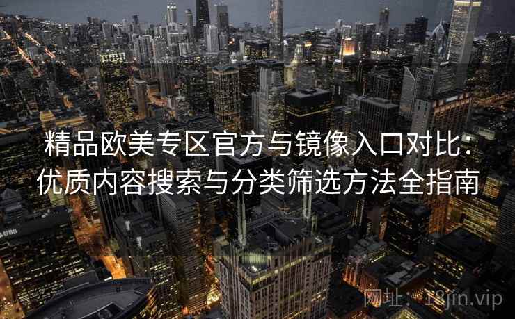 精品欧美专区官方与镜像入口对比：优质内容搜索与分类筛选方法全指南