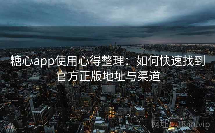 糖心app使用心得整理:如何快速找到官方正版地址与渠道 糖心app使用心得整理:如何快速找到官方正版地址与渠道