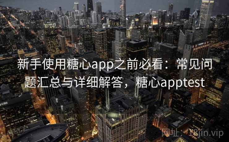 新手使用糖心app之前必看：常见问题汇总与详细解答，糖心apptest