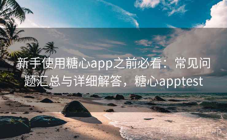 新手使用糖心app之前必看:常见问题汇总与详细解答,糖心apptest 新手使用糖心app之前必看:常见问题汇总与详细解答,糖心apptest