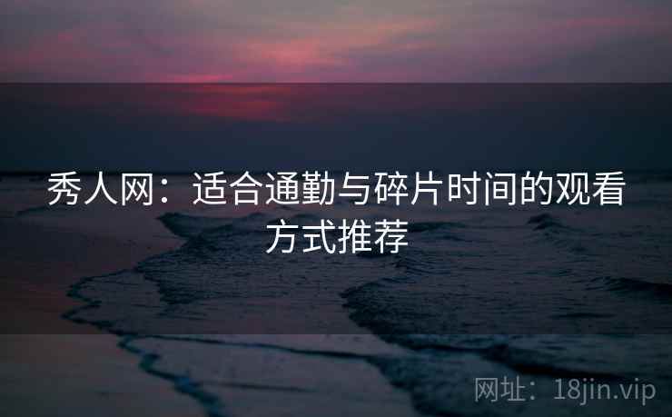 秀人网：适合通勤与碎片时间的观看方式推荐