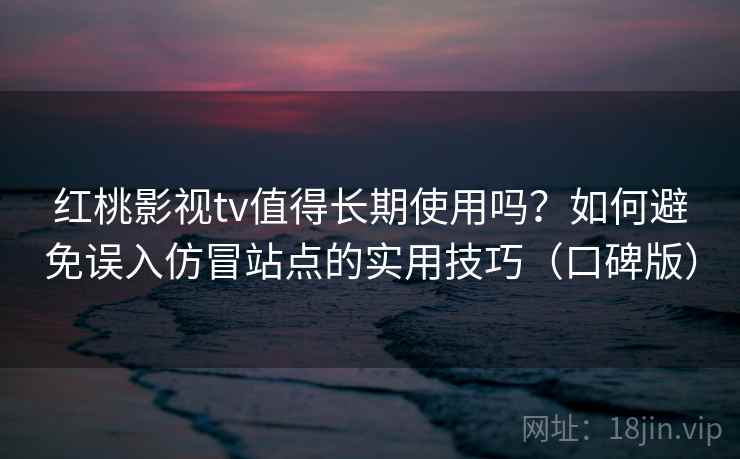 红桃影视tv值得长期使用吗?如何避免误入仿冒站点的实用技巧(口碑版) 红桃影视tv值得长期使用吗?如何避免误入仿冒站点的实用技巧(口碑版)