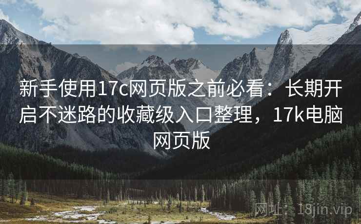 新手使用17c网页版之前必看：长期开启不迷路的收藏级入口整理，17k电脑网页版