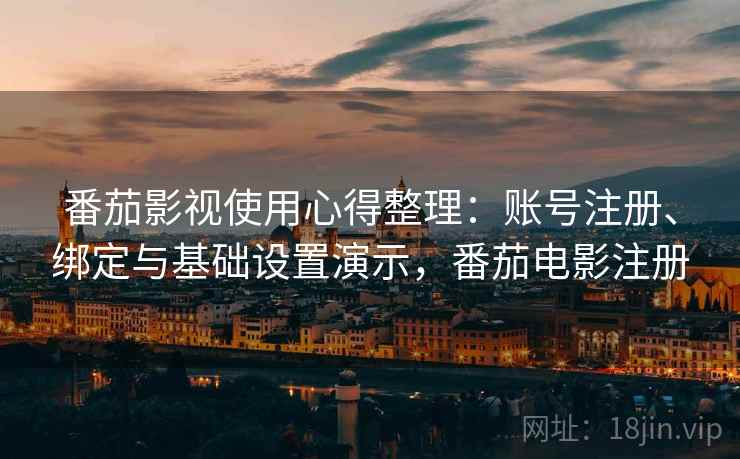 番茄影视使用心得整理：账号注册、绑定与基础设置演示，番茄电影注册