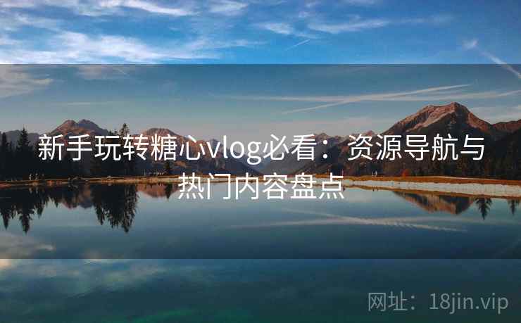 新手玩转糖心vlog必看：资源导航与热门内容盘点