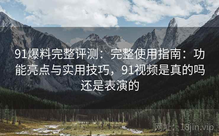 91爆料完整评测：完整使用指南：功能亮点与实用技巧，91视频是真的吗还是表演的