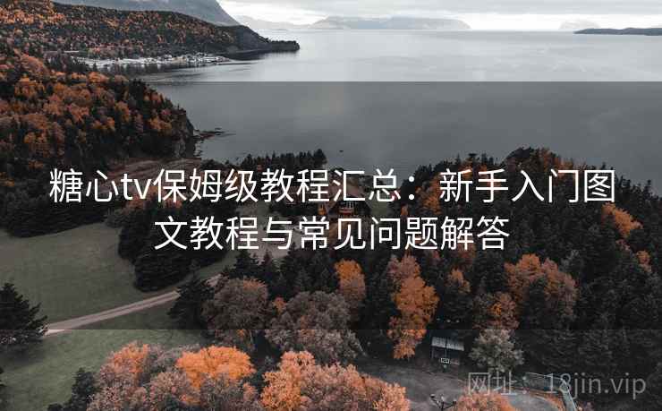 糖心tv保姆级教程汇总：新手入门图文教程与常见问题解答