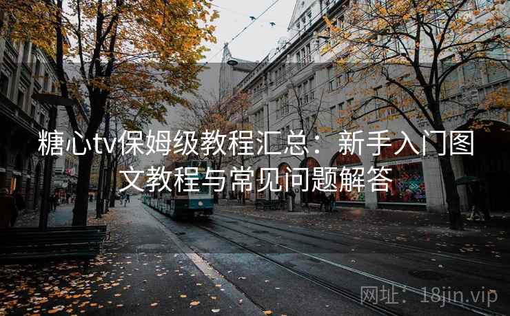 糖心tv保姆级教程汇总:新手入门图文教程与常见问题解答 糖心tv保姆级教程汇总:新手入门图文教程与常见问题解答