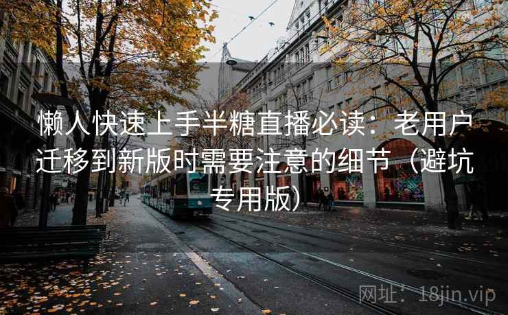 懒人快速上手半糖直播必读：老用户迁移到新版时需要注意的细节（避坑专用版）