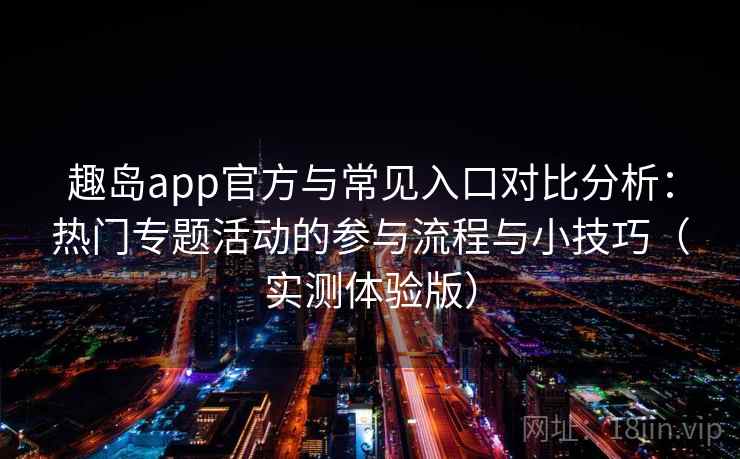 趣岛app官方与常见入口对比分析：热门专题活动的参与流程与小技巧（实测体验版）