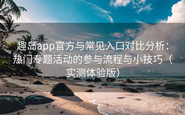 趣岛app官方与常见入口对比分析：热门专题活动的参与流程与小技巧（实测体验版）