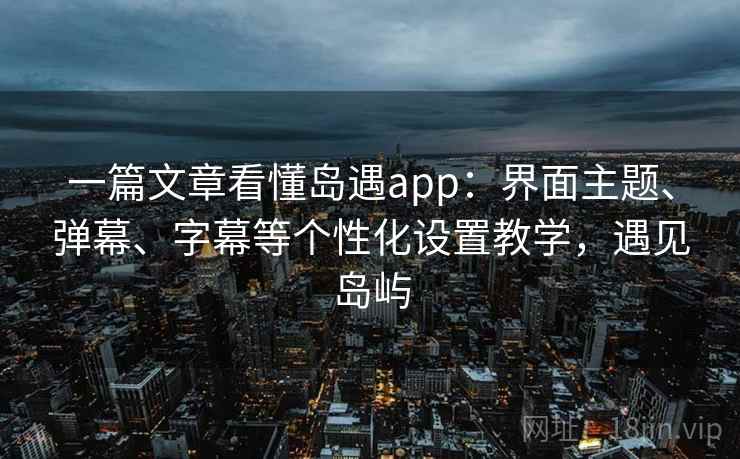 一篇文章看懂岛遇app：界面主题、弹幕、字幕等个性化设置教学，遇见岛屿