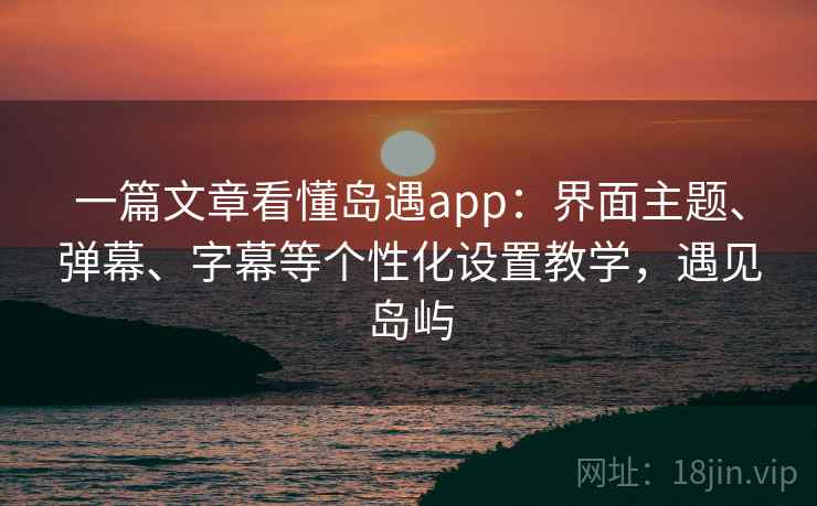 一篇文章看懂岛遇app：界面主题、弹幕、字幕等个性化设置教学，遇见岛屿