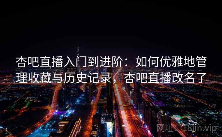 杏吧直播入门到进阶:如何优雅地管理收藏与历史记录,杏吧直播改名了 杏吧直播入门到进阶:如何优雅地管理收藏与历史记录,杏吧直播改名了