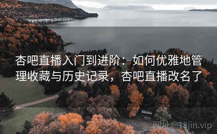 杏吧直播入门到进阶：如何优雅地管理收藏与历史记录，杏吧直播改名了