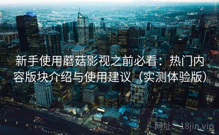 新手使用蘑菇影视之前必看：热门内容版块介绍与使用建议（实测体验版）