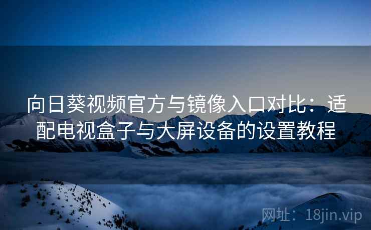 向日葵视频官方与镜像入口对比：适配电视盒子与大屏设备的设置教程