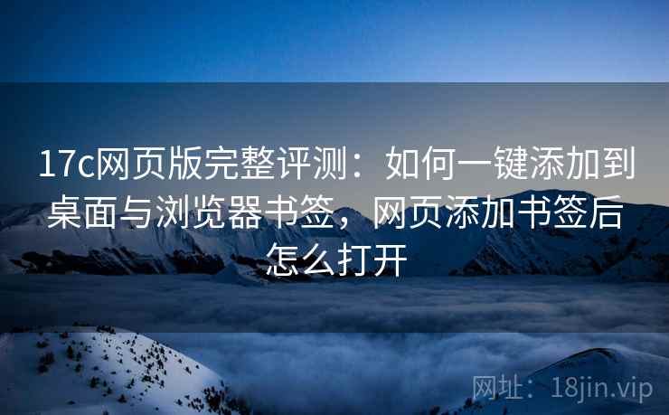 17c网页版完整评测:如何一键添加到桌面与浏览器书签,网页添加书签后怎么打开 17c网页版完整评测:如何一键添加到桌面与浏览器书签,网页添加书签后怎么打开