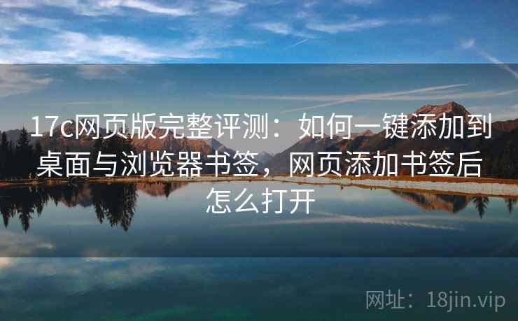 17c网页版完整评测：如何一键添加到桌面与浏览器书签，网页添加书签后怎么打开