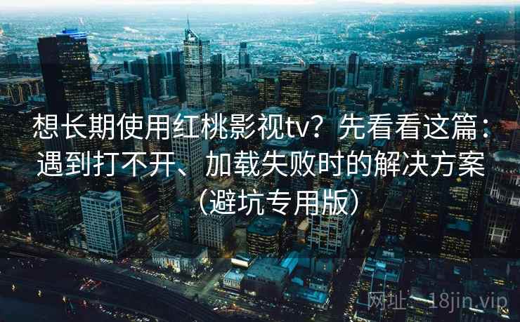 想长期使用红桃影视tv?先看看这篇:遇到打不开、加载失败时的解决方案(避坑专用版) 想长期使用红桃影视tv?先看看这篇:遇到打不开、加载失败时的解决方案(避坑专用版)