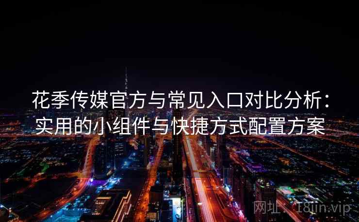 花季传媒官方与常见入口对比分析：实用的小组件与快捷方式配置方案