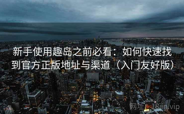 新手使用趣岛之前必看：如何快速找到官方正版地址与渠道（入门友好版）