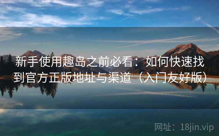 新手使用趣岛之前必看：如何快速找到官方正版地址与渠道（入门友好版）